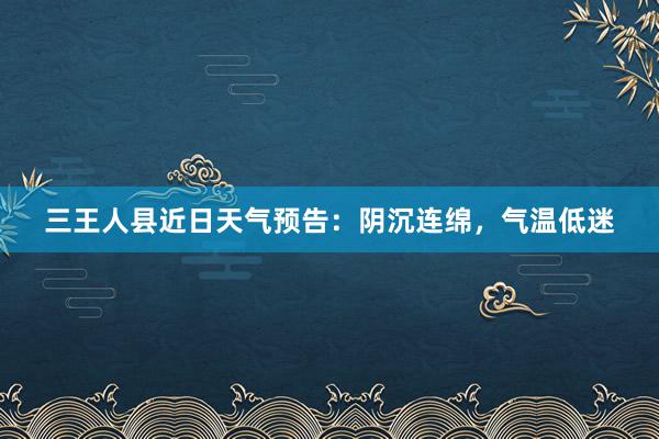 三王人县近日天气预告：阴沉连绵，气温低迷