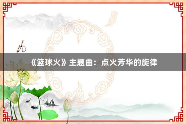 《篮球火》主题曲：点火芳华的旋律